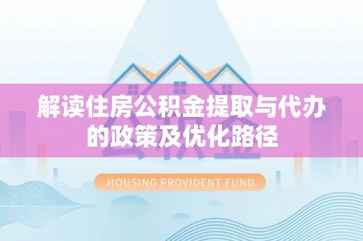 剑河解读住房公积金提取与代办的政策及优化路径