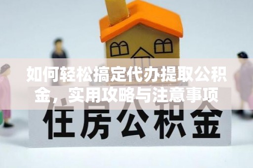剑河如何轻松搞定代办提取公积金，实用攻略与注意事项