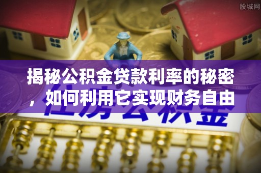 剑河揭秘公积金贷款利率的秘密，如何利用它实现财务自由？
