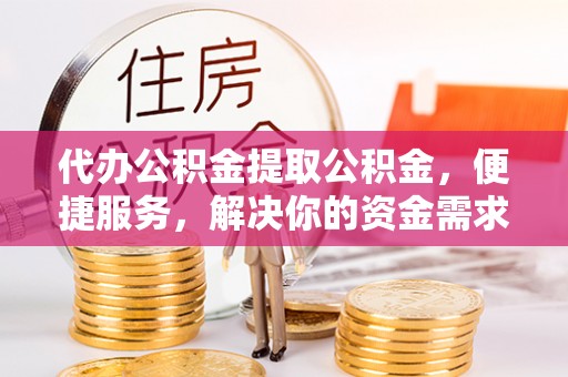 剑河代办公积金提取公积金，便捷服务，解决你的资金需求