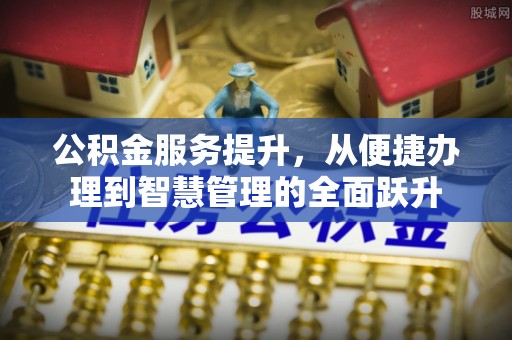 剑河公积金服务提升，从便捷办理到智慧管理的全面跃升