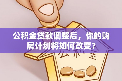 剑河公积金贷款调整后，你的购房计划将如何改变？