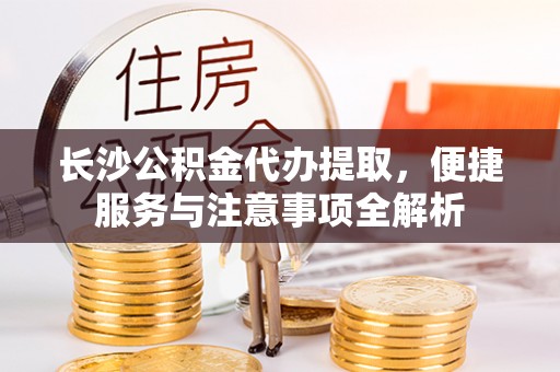 剑河长沙公积金代办提取，便捷服务与注意事项全解析