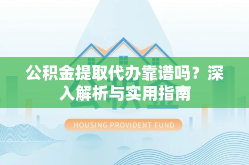剑河公积金提取代办靠谱吗？深入解析与实用指南