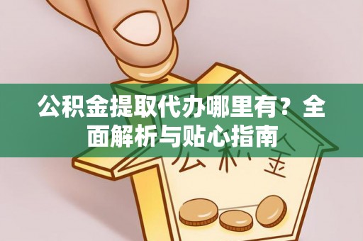 剑河公积金提取代办哪里有？全面解析与贴心指南