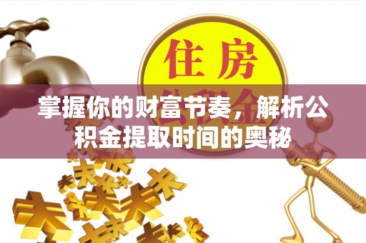 剑河掌握你的财富节奏，解析公积金提取时间的奥秘