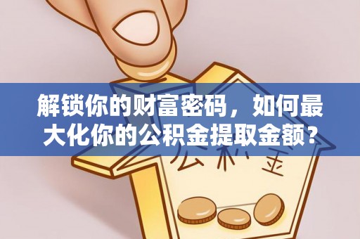 剑河解锁你的财富密码，如何最大化你的公积金提取金额？