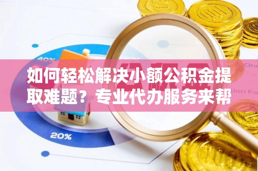 剑河如何轻松解决小额公积金提取难题？专业代办服务来帮忙