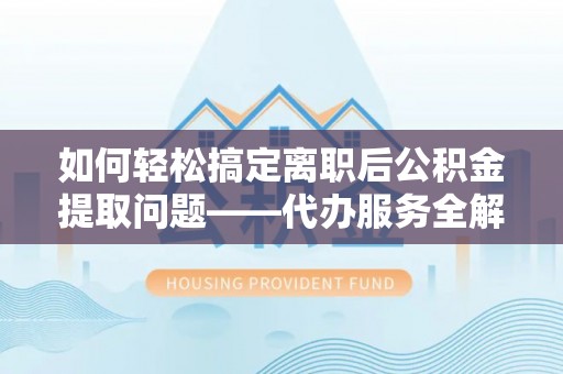 剑河如何轻松搞定离职后公积金提取问题——代办服务全解析