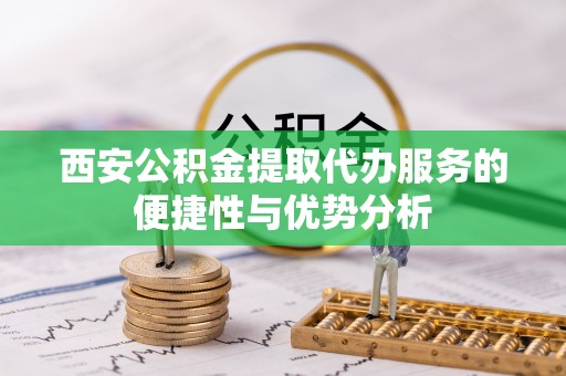 剑河西安公积金提取代办服务的便捷性与优势分析