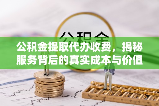 剑河公积金提取代办收费，揭秘服务背后的真实成本与价值