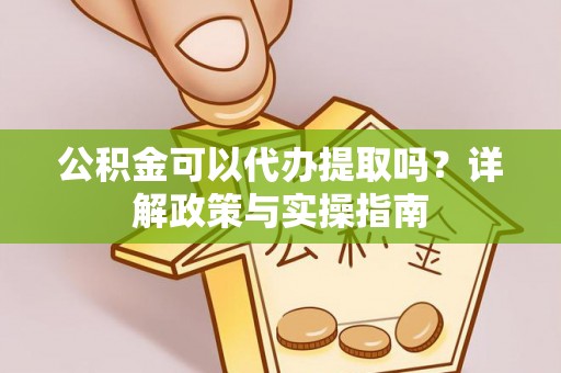 剑河公积金可以代办提取吗？详解政策与实操指南