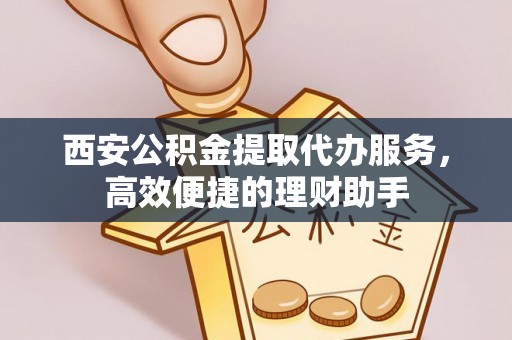 剑河西安公积金提取代办服务，高效便捷的理财助手