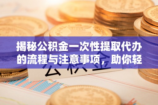 剑河揭秘公积金一次性提取代办的流程与注意事项，助你轻松搞定财务规划
