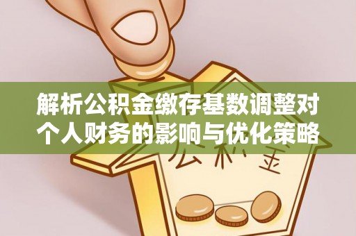 剑河解析公积金缴存基数调整对个人财务的影响与优化策略