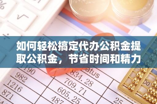 剑河如何轻松搞定代办公积金提取公积金，节省时间和精力的秘密武器