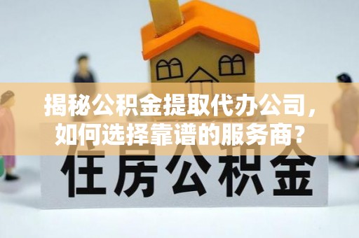 剑河揭秘公积金提取代办公司，如何选择靠谱的服务商？