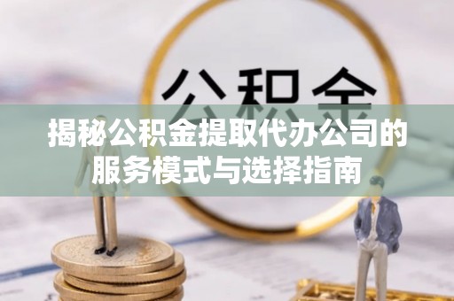 剑河揭秘公积金提取代办公司的服务模式与选择指南