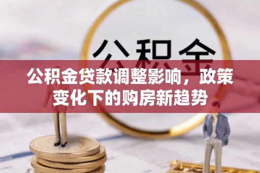 剑河公积金贷款调整影响，政策变化下的购房新趋势