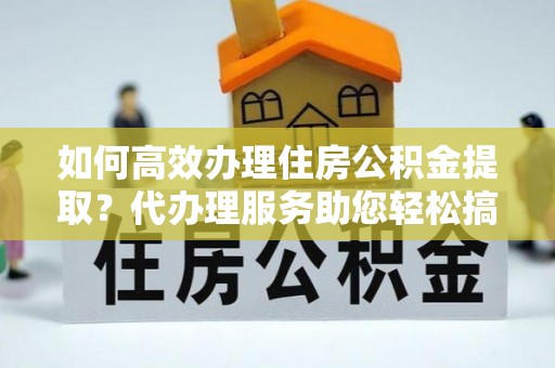 剑河如何高效办理住房公积金提取？代办理服务助您轻松搞定
