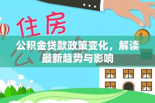 剑河公积金贷款政策变化，解读最新趋势与影响