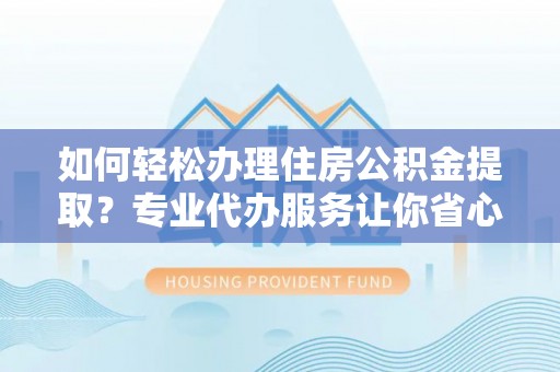 剑河如何轻松办理住房公积金提取？专业代办服务让你省心无忧