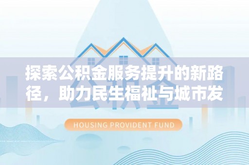 剑河探索公积金服务提升的新路径，助力民生福祉与城市发展