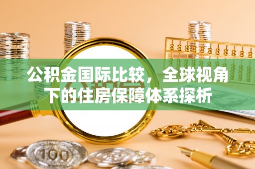 剑河公积金国际比较，全球视角下的住房保障体系探析