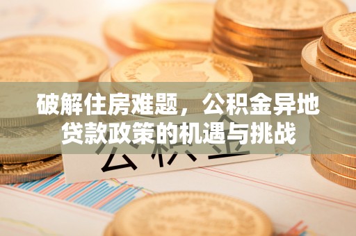 剑河破解住房难题，公积金异地贷款政策的机遇与挑战