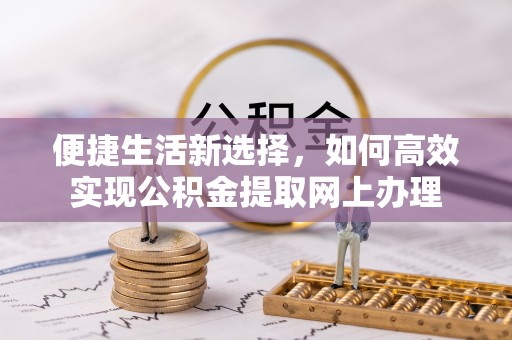 剑河便捷生活新选择，如何高效实现公积金提取网上办理