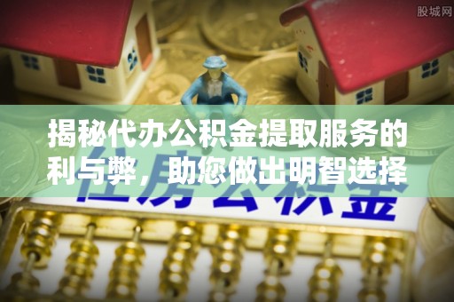 剑河揭秘代办公积金提取服务的利与弊，助您做出明智选择