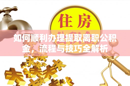 剑河如何顺利办理提取离职公积金，流程与技巧全解析