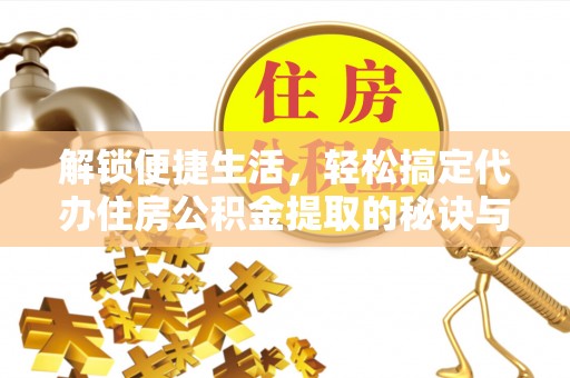 剑河解锁便捷生活，轻松搞定代办住房公积金提取的秘诀与技巧