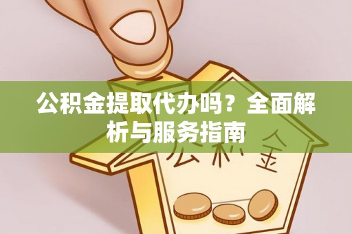 剑河公积金提取代办吗？全面解析与服务指南