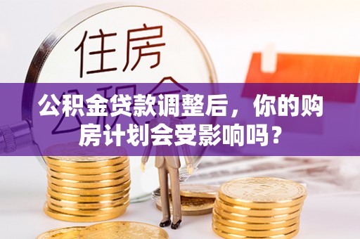 剑河公积金贷款调整后，你的购房计划会受影响吗？