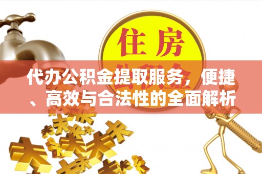 剑河代办公积金提取服务，便捷、高效与合法性的全面解析