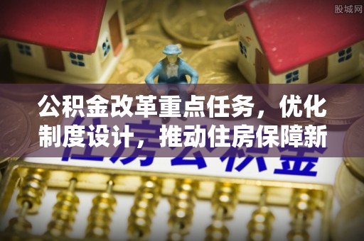 剑河公积金改革重点任务，优化制度设计，推动住房保障新发展