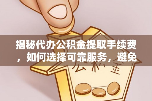 剑河揭秘代办公积金提取手续费，如何选择可靠服务，避免隐形陷阱