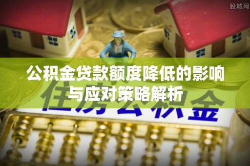 剑河公积金贷款额度降低的影响与应对策略解析