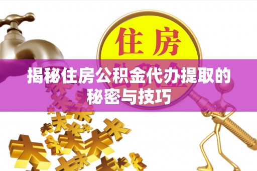 剑河揭秘住房公积金代办提取的秘密与技巧