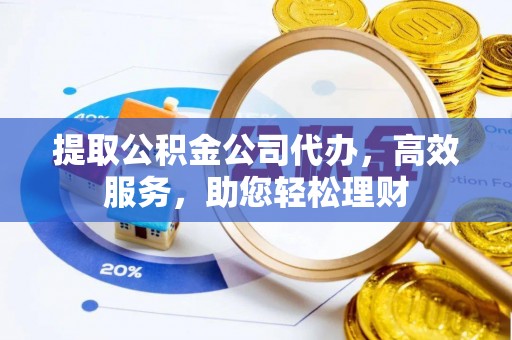 剑河提取公积金公司代办，高效服务，助您轻松理财