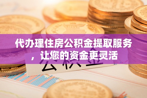 剑河代办理住房公积金提取服务，让您的资金更灵活