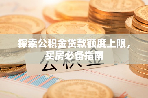 剑河探索公积金贷款额度上限，买房必备指南