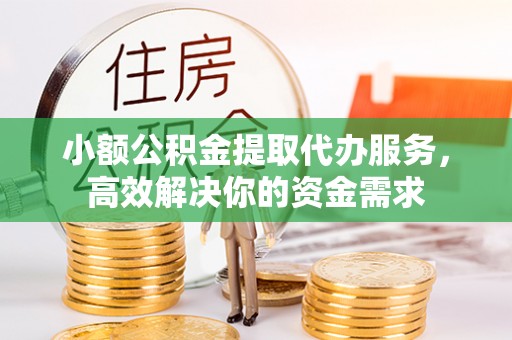 剑河小额公积金提取代办服务，高效解决你的资金需求
