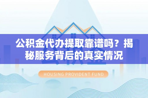 剑河公积金代办提取靠谱吗？揭秘服务背后的真实情况