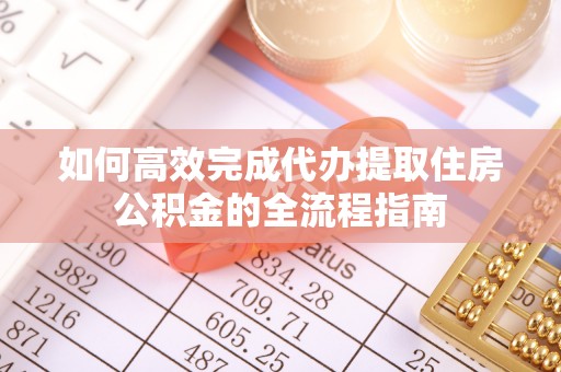 剑河如何高效完成代办提取住房公积金的全流程指南