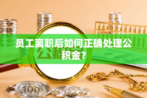 剑河员工离职后如何正确处理公积金？