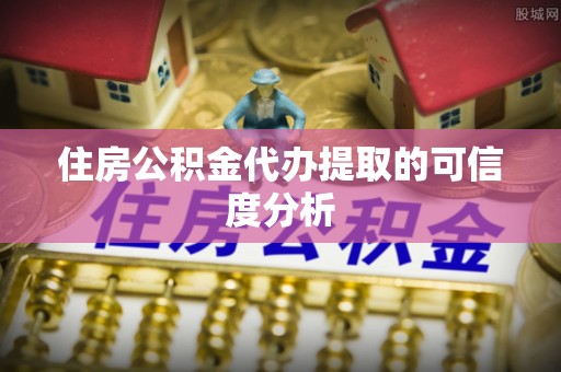 剑河住房公积金代办提取的可信度分析