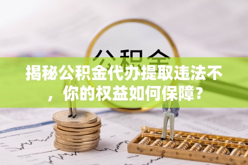 剑河揭秘公积金代办提取违法不，你的权益如何保障？